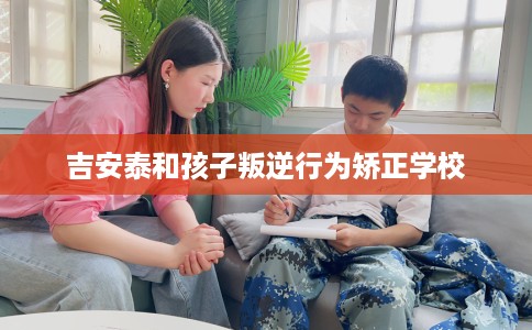 吉安泰和孩子叛逆行为矫正学校
