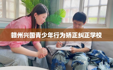 赣州兴国青少年行为矫正纠正学校