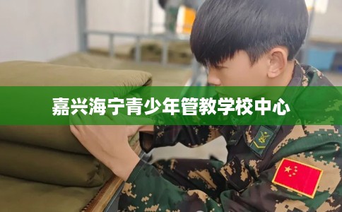 嘉兴海宁青少年管教学校中心