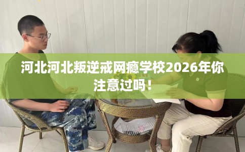 河北河北叛逆戒网瘾学校2026年你注意过吗！