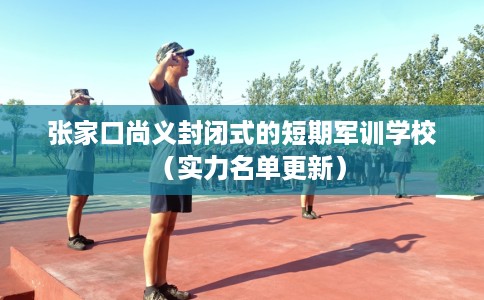 张家口尚义封闭式的短期军训学校（实力名单更新）