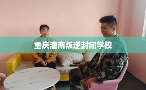 重庆潼南叛逆封闭学校