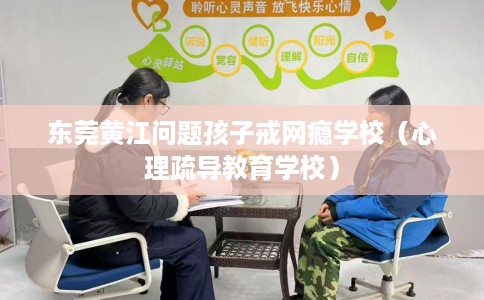 东莞黄江问题孩子戒网瘾学校（心理疏导教育学校）