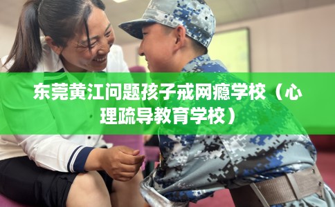 东莞黄江问题孩子戒网瘾学校（心理疏导教育学校）