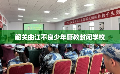 韶关曲江不良少年管教封闭学校