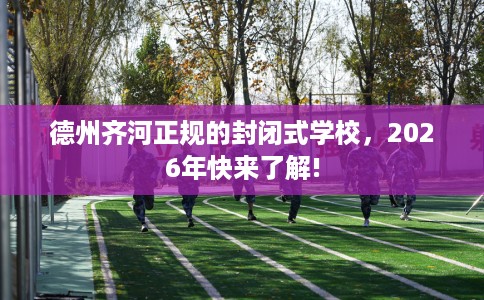 德州齐河正规的封闭式学校，2026年快来了解!