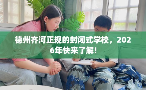 德州齐河正规的封闭式学校，2026年快来了解!