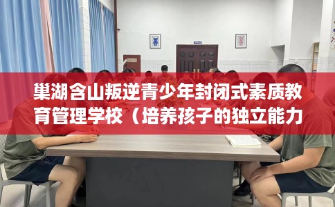 巢湖含山叛逆青少年封闭式素质教育管理学校（培养孩子的独立能力）