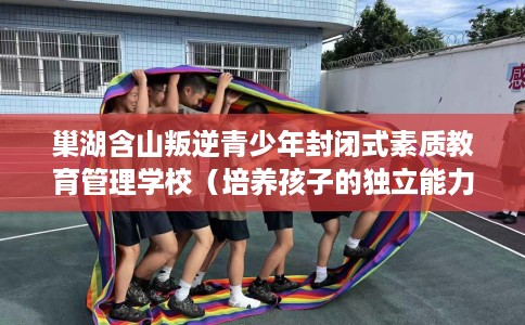 巢湖含山叛逆青少年封闭式素质教育管理学校（培养孩子的独立能力）