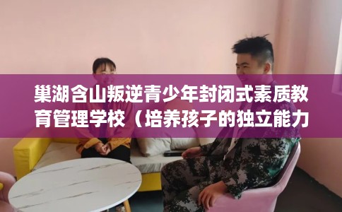 巢湖含山叛逆青少年封闭式素质教育管理学校（培养孩子的独立能力）