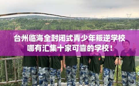 台州临海全封闭式青少年叛逆学校哪有汇集十家可靠的学校！