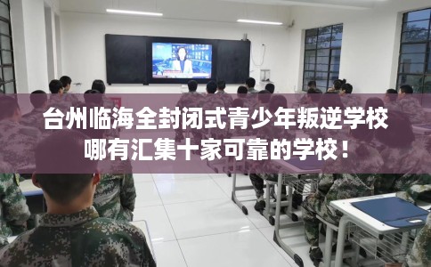 台州临海全封闭式青少年叛逆学校哪有汇集十家可靠的学校！