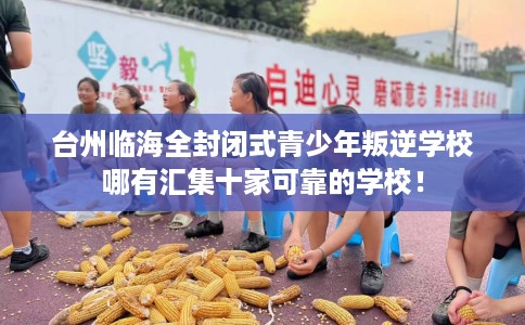 台州临海全封闭式青少年叛逆学校哪有汇集十家可靠的学校！