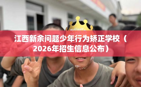 江西新余问题少年行为矫正学校（2026年招生信息公布）