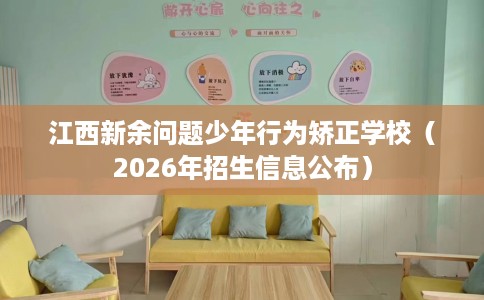 江西新余问题少年行为矫正学校（2026年招生信息公布）