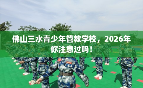 佛山三水青少年管教学校，2026年你注意过吗！