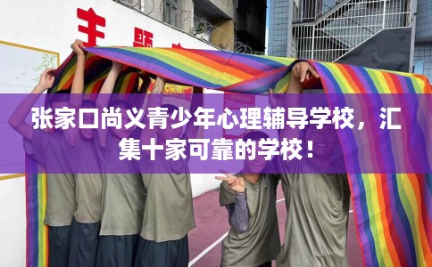 张家口尚义青少年心理辅导学校，汇集十家可靠的学校！