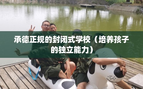 承德正规的封闭式学校（培养孩子的独立能力）