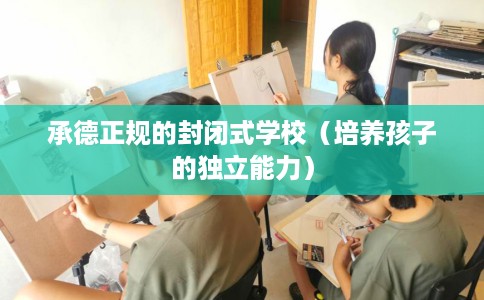 承德正规的封闭式学校（培养孩子的独立能力）