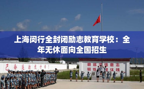 上海闵行全封闭励志教育学校：全年无休面向全国招生
