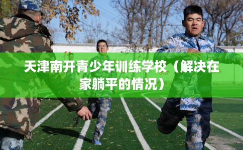 天津南开青少年训练学校（解决在家躺平的情况）