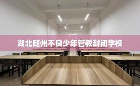 湖北随州不良少年管教封闭学校
