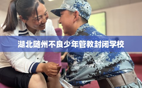 湖北随州不良少年管教封闭学校