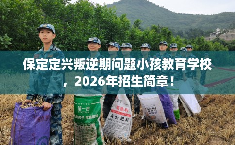 保定定兴叛逆期问题小孩教育学校，2026年招生简章！