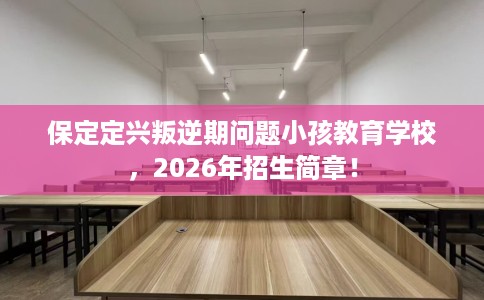 保定定兴叛逆期问题小孩教育学校，2026年招生简章！