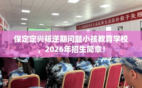 保定定兴叛逆期问题小孩教育学校，2026年招生简章！