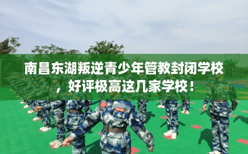 南昌东湖叛逆青少年管教封闭学校,好评极高这几家学校! 南昌东湖叛逆青少年管教封闭学校,好评极高这几家学校!