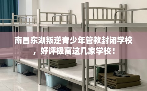 南昌东湖叛逆青少年管教封闭学校,好评极高这几家学校! 南昌东湖叛逆青少年管教封闭学校,好评极高这几家学校!