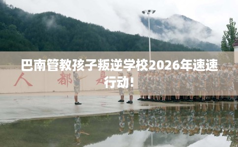 巴南管教孩子叛逆学校2026年速速行动!