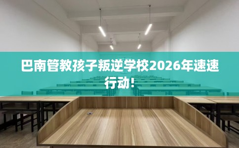 巴南管教孩子叛逆学校2026年速速行动!