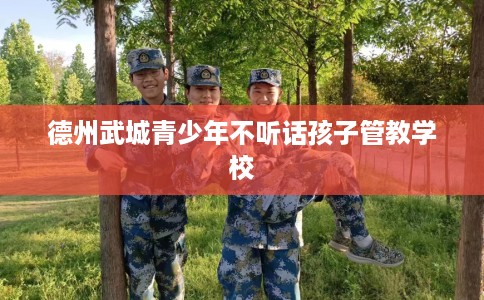 德州武城青少年不听话孩子管教学校