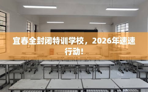 宜春全封闭特训学校，2026年速速行动!