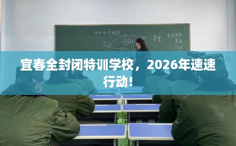 宜春全封闭特训学校，2026年速速行动!