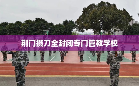 荆门掇刀全封闭专门管教学校