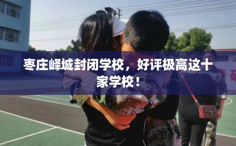 枣庄峄城封闭学校，好评极高这十家学校！