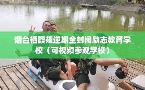 烟台栖霞叛逆期全封闭励志教育学校（可视频参观学校）