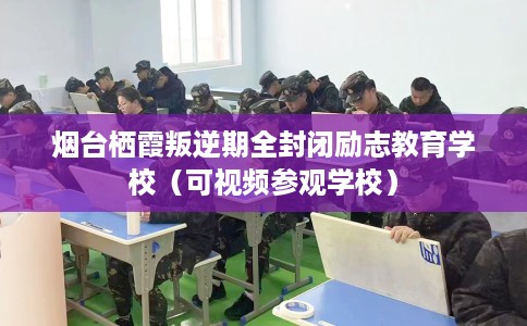 烟台栖霞叛逆期全封闭励志教育学校（可视频参观学校）