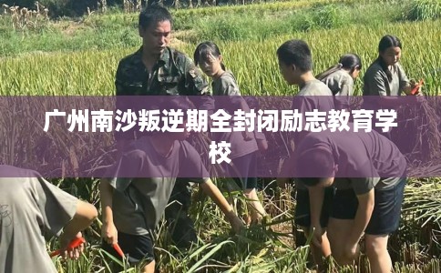 广州南沙叛逆期全封闭励志教育学校