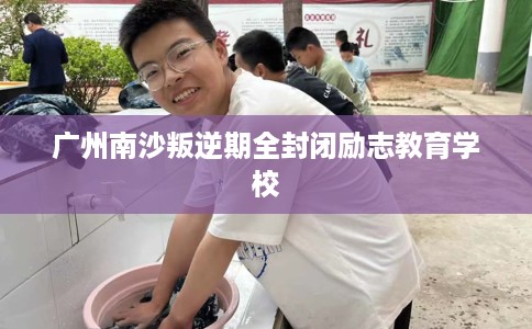 广州南沙叛逆期全封闭励志教育学校