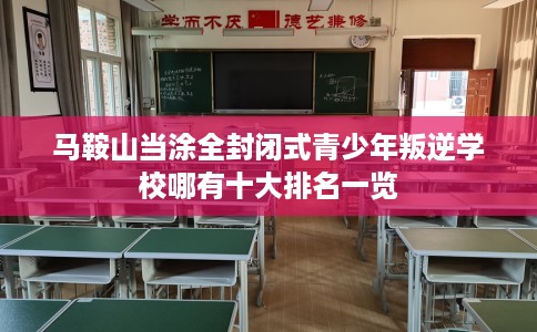 马鞍山当涂全封闭式青少年叛逆学校哪有十大排名一览