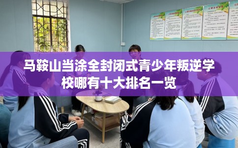 马鞍山当涂全封闭式青少年叛逆学校哪有十大排名一览