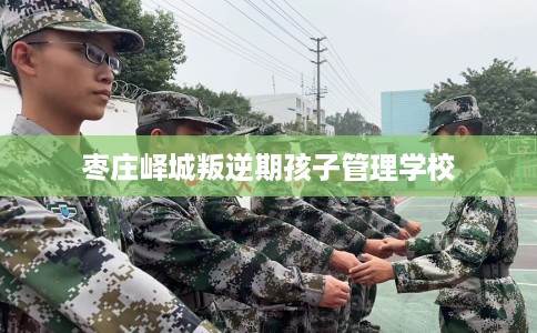 枣庄峄城叛逆期孩子管理学校