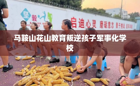 马鞍山花山教育叛逆孩子军事化学校