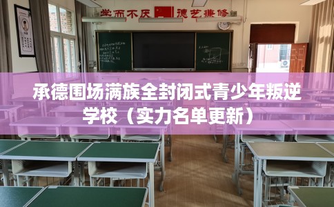 承德围场满族全封闭式青少年叛逆学校（实力名单更新）