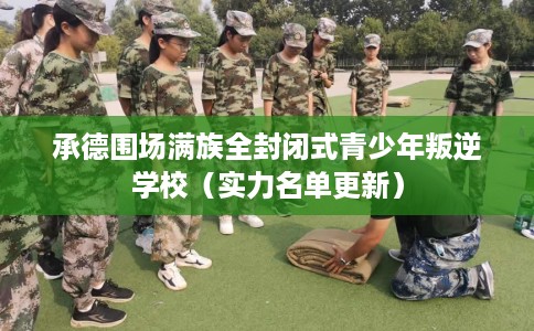 承德围场满族全封闭式青少年叛逆学校（实力名单更新）