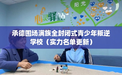 承德围场满族全封闭式青少年叛逆学校（实力名单更新）